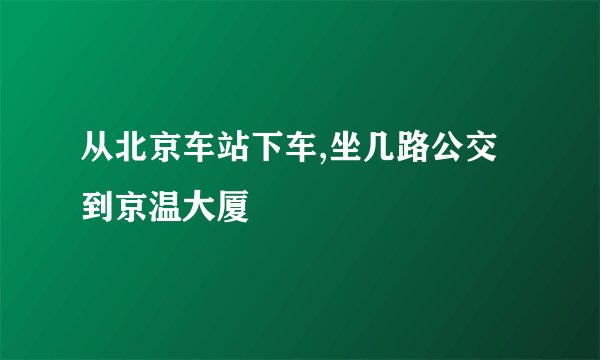 从北京车站下车,坐几路公交到京温大厦