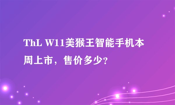 ThL W11美猴王智能手机本周上市，售价多少？