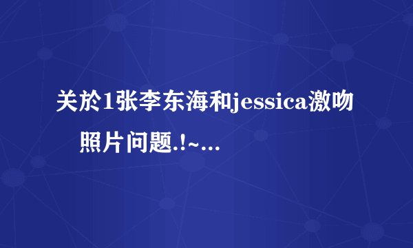 关於1张李东海和jessica激吻旳照片问题.!~~!!!!急呀!!~~