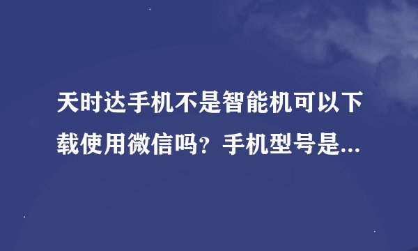 天时达手机不是智能机可以下载使用微信吗？手机型号是T528!我的不是智能机！