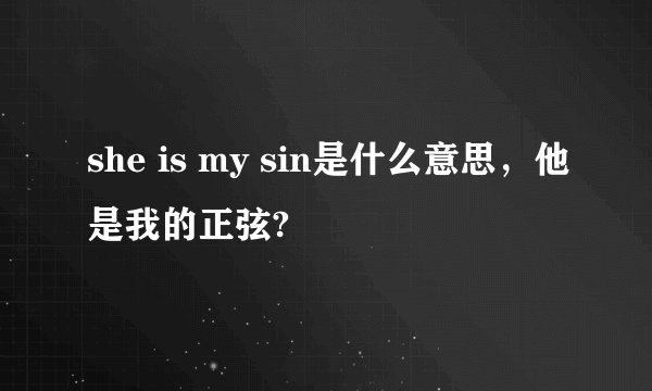 she is my sin是什么意思，他是我的正弦?