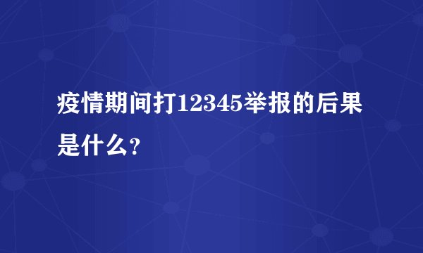 疫情期间打12345举报的后果是什么？