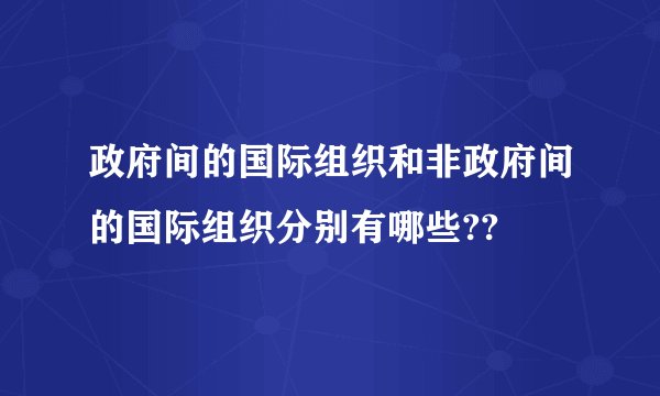 政府间的国际组织和非政府间的国际组织分别有哪些??