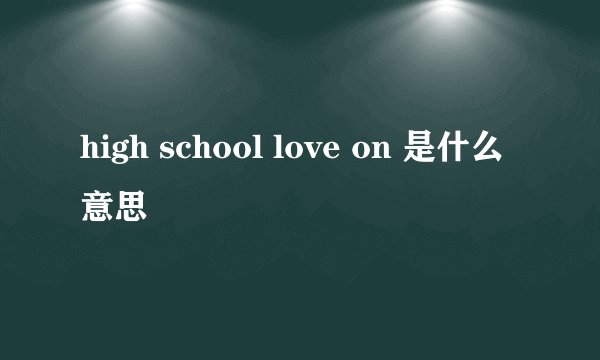 high school love on 是什么意思