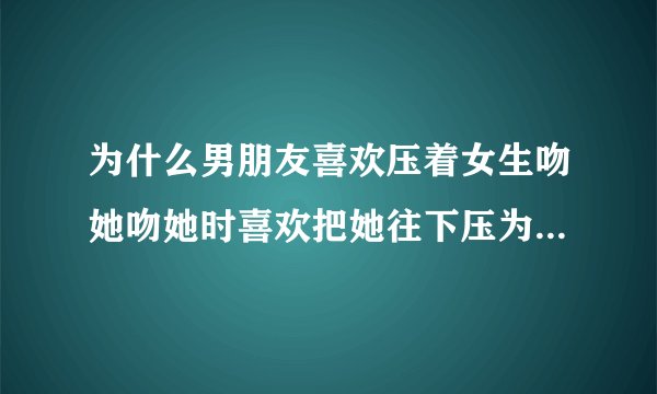 为什么男朋友喜欢压着女生吻她吻她时喜欢把她往下压为了自己的征服感吗