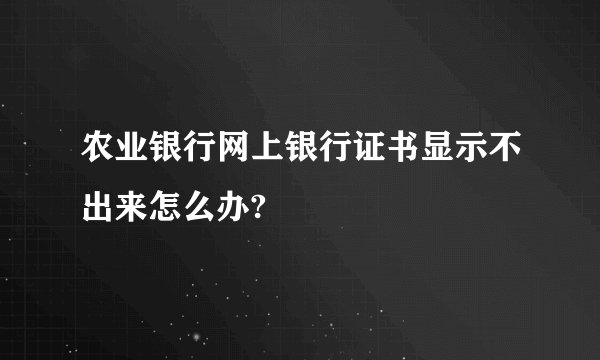 农业银行网上银行证书显示不出来怎么办?