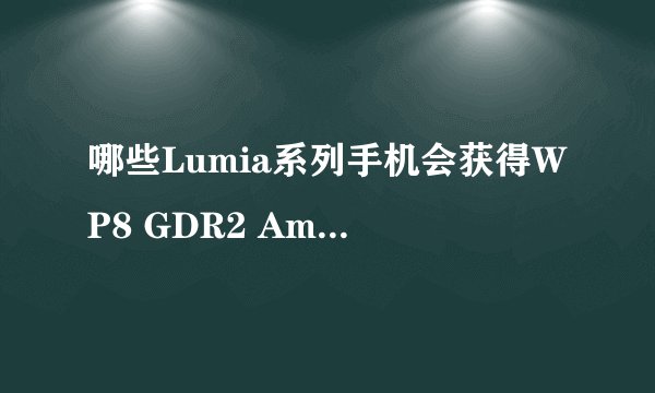 哪些Lumia系列手机会获得WP8 GDR2 Amber更新？