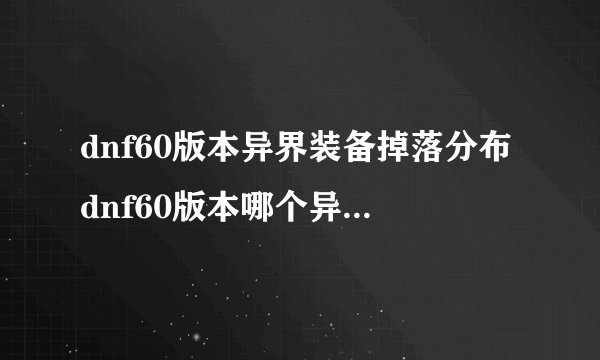 dnf60版本异界装备掉落分布dnf60版本哪个异界套厉害