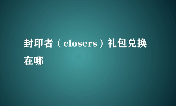封印者（closers）礼包兑换在哪