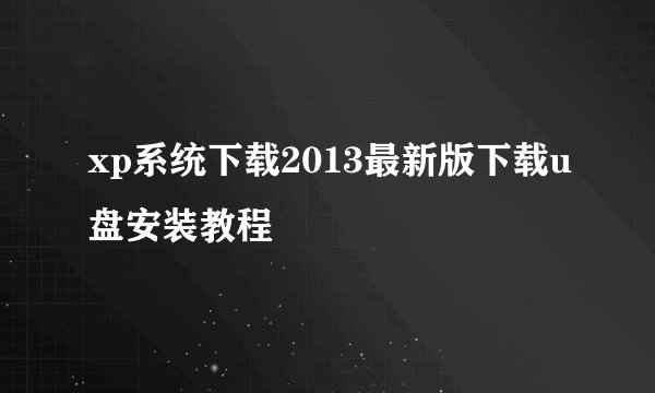 xp系统下载2013最新版下载u盘安装教程