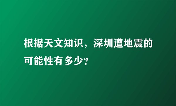 根据天文知识，深圳遭地震的可能性有多少？