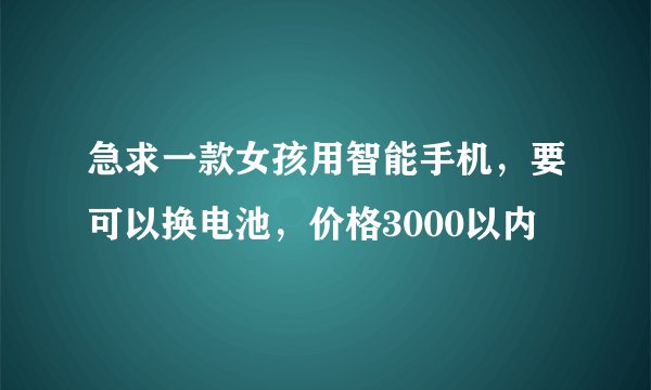 急求一款女孩用智能手机，要可以换电池，价格3000以内