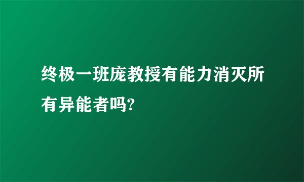 终极一班庞教授有能力消灭所有异能者吗?