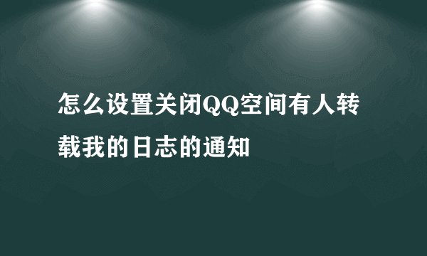 怎么设置关闭QQ空间有人转载我的日志的通知