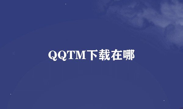 QQTM下载在哪