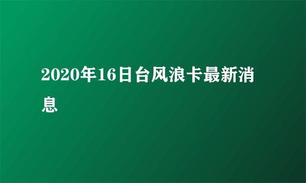 2020年16日台风浪卡最新消息