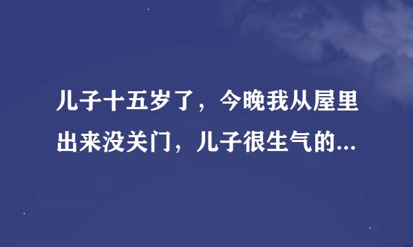 儿子十五岁了，今晚我从屋里出来没关门，儿子很生气的说像狗样的，出去不知道关门，他怎么可以这样说呢？
