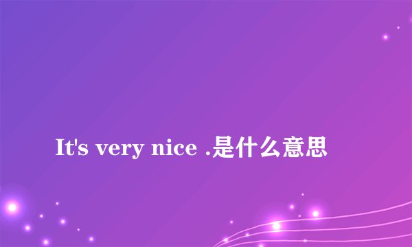 
It's very nice .是什么意思

