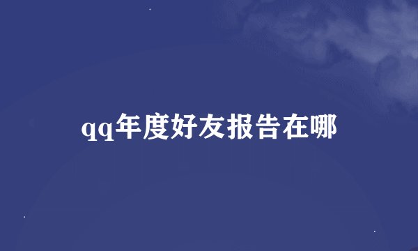 qq年度好友报告在哪