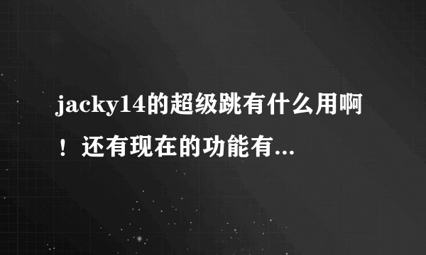 jacky14的超级跳有什么用啊！还有现在的功能有没有文字说明啊