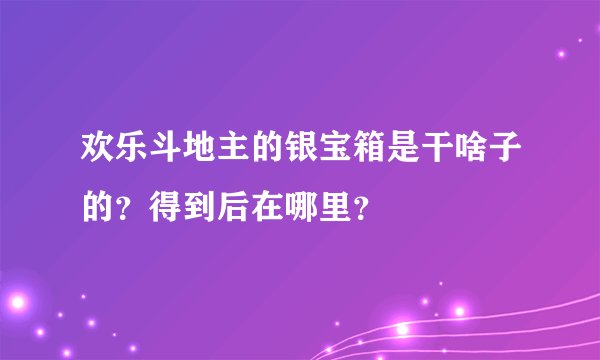 欢乐斗地主的银宝箱是干啥子的？得到后在哪里？
