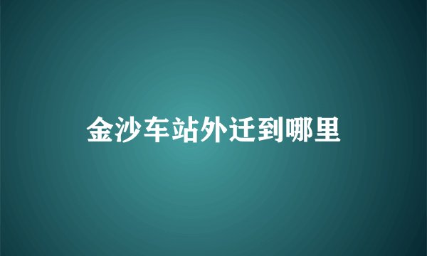 金沙车站外迁到哪里