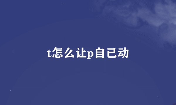 t怎么让p自己动
