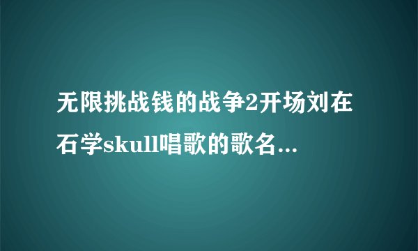 无限挑战钱的战争2开场刘在石学skull唱歌的歌名是什么？