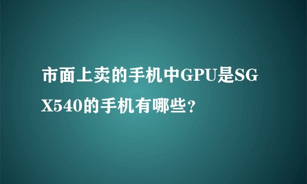 市面上卖的手机中GPU是SGX540的手机有哪些？