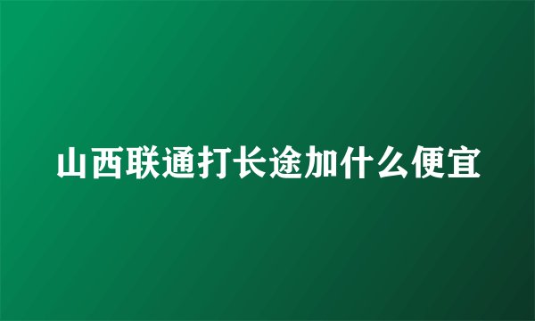 山西联通打长途加什么便宜