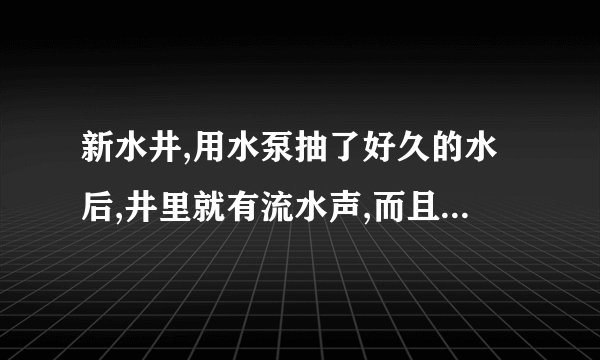 新水井,用水泵抽了好久的水后,井里就有流水声,而且很响,不抽水了就不响了,这是为什么?是好井吗?