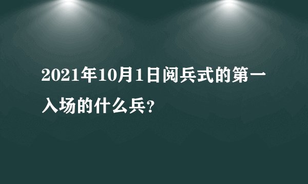 2021年10月1日阅兵式的第一入场的什么兵？