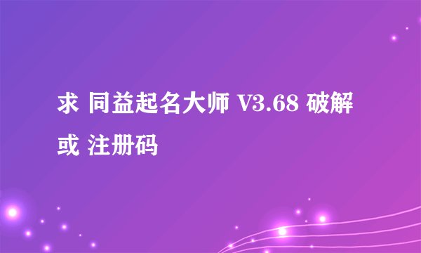 求 同益起名大师 V3.68 破解 或 注册码