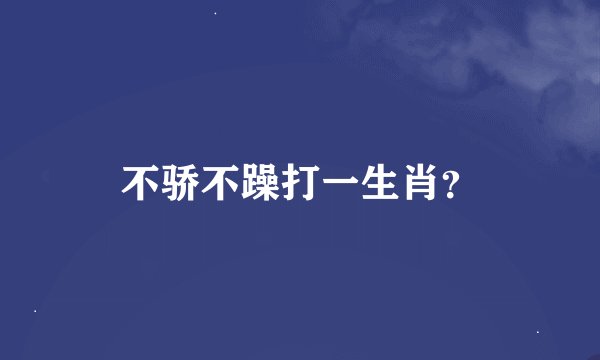 不骄不躁打一生肖？