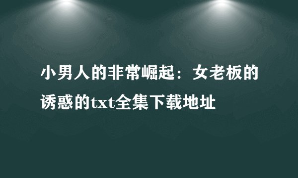 小男人的非常崛起：女老板的诱惑的txt全集下载地址