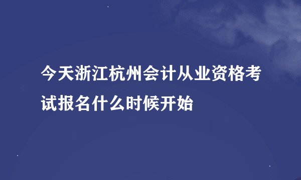 今天浙江杭州会计从业资格考试报名什么时候开始