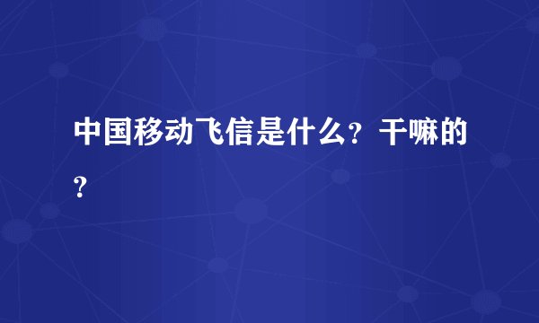 中国移动飞信是什么？干嘛的？