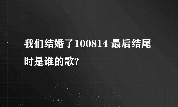 我们结婚了100814 最后结尾时是谁的歌?