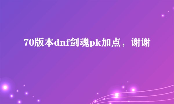 70版本dnf剑魂pk加点，谢谢