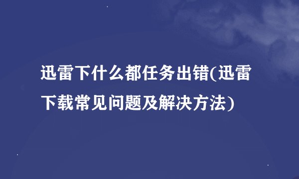 迅雷下什么都任务出错(迅雷下载常见问题及解决方法)