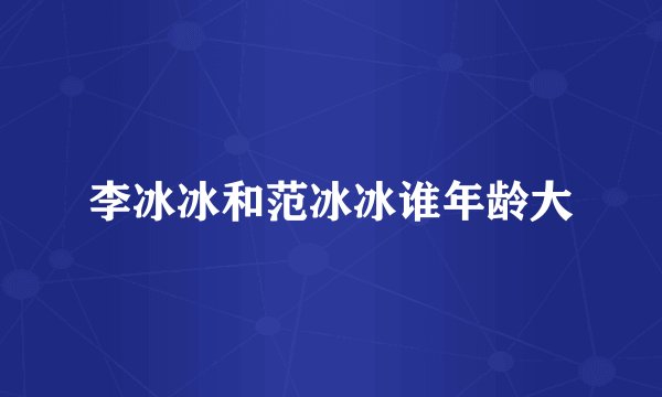 李冰冰和范冰冰谁年龄大