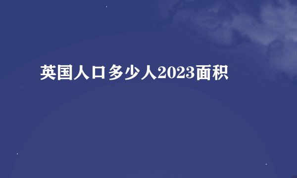 英国人口多少人2023面积