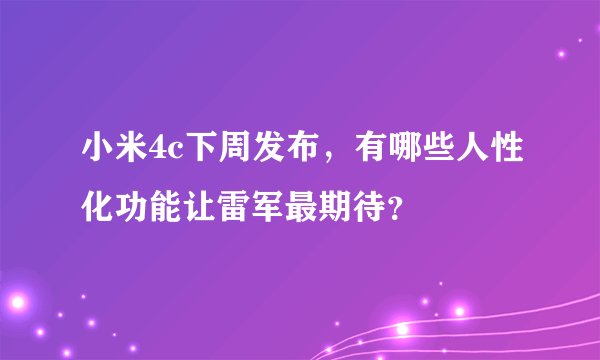 小米4c下周发布，有哪些人性化功能让雷军最期待？