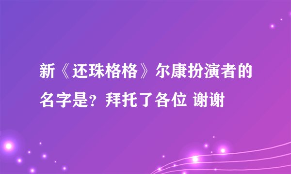 新《还珠格格》尔康扮演者的名字是？拜托了各位 谢谢