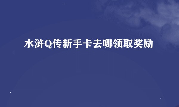 水浒Q传新手卡去哪领取奖励