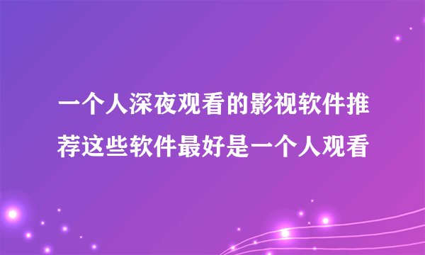 一个人深夜观看的影视软件推荐这些软件最好是一个人观看
