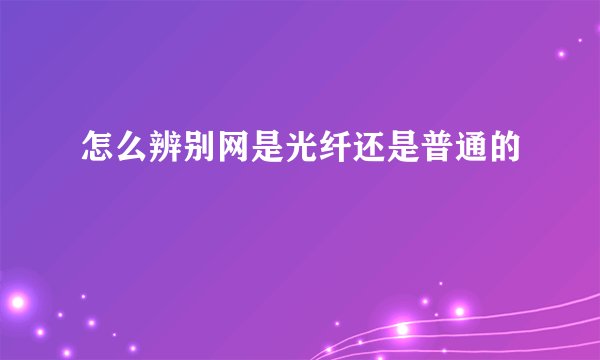 怎么辨别网是光纤还是普通的