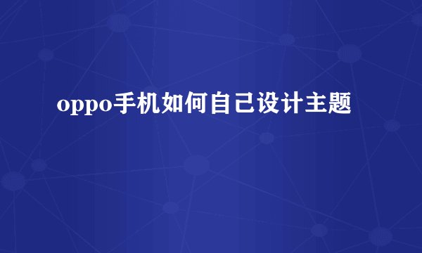 oppo手机如何自己设计主题