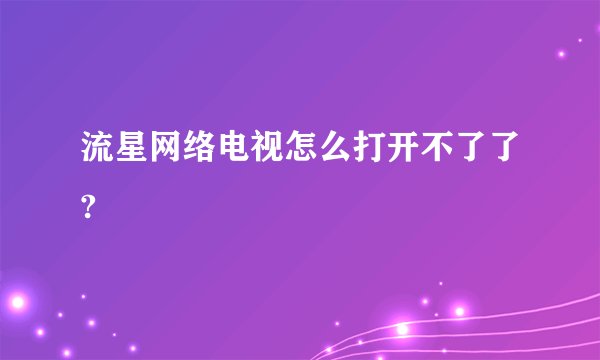 流星网络电视怎么打开不了了?