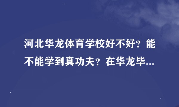 河北华龙体育学校好不好？能不能学到真功夫？在华龙毕业的和在华龙就学的朋友，帮帮忙。谢谢！